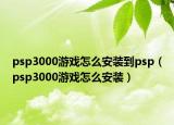 psp3000游戲怎么安裝到psp（psp3000游戲怎么安裝）