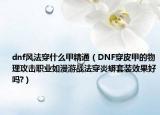 dnf風法穿什么甲精通（DNF穿皮甲的物理攻擊職業(yè)如漫游戰(zhàn)法穿炎蟒套裝效果好嗎?）