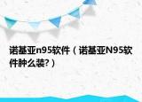 諾基亞n95軟件（諾基亞N95軟件腫么裝?）