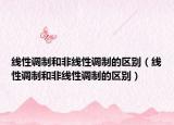 線性調(diào)制和非線性調(diào)制的區(qū)別（線性調(diào)制和非線性調(diào)制的區(qū)別）