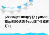 p8600和t9300哪個(gè)好（p8600和sp9300這兩個(gè)cpu哪個(gè)性能更好?）