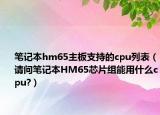 筆記本hm65主板支持的cpu列表（請問筆記本HM65芯片組能用什么cpu?）