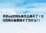 手機(jī)qq空間頭像怎么換不了（QQ空間頭像更換不了為什么?）
