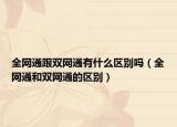 全網(wǎng)通跟雙網(wǎng)通有什么區(qū)別嗎（全網(wǎng)通和雙網(wǎng)通的區(qū)別）