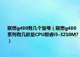 聯(lián)想g480有幾個型號（聯(lián)想g480系列有幾款是CPU酷睿i5-3210M?）