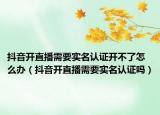 抖音開(kāi)直播需要實(shí)名認(rèn)證開(kāi)不了怎么辦（抖音開(kāi)直播需要實(shí)名認(rèn)證嗎）