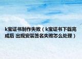 k寶證書制作失敗（k寶證書下載完成后 出現(xiàn)安裝簽名失敗怎么處理）