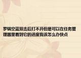 羅鍋空藍(lán)雙擊后打不開但是可以在任務(wù)管理器里看到它的進(jìn)度我該怎么辦快點
