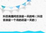 抖音直播間音浪是一天的嗎（抖音音浪是一個(gè)月的還是一天的）