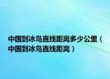 中國到冰島直線距離多少公里（中國到冰島直線距離）