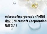 microsoftcorporation在何時(shí)建立（Microsoft Corporation是什么?）