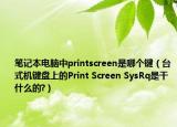 筆記本電腦中printscreen是哪個鍵（臺式機鍵盤上的Print Screen SysRq是干什么的?）
