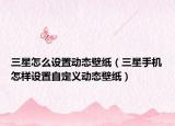 三星怎么設置動態(tài)壁紙（三星手機怎樣設置自定義動態(tài)壁紙）