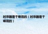 時(shí)序器是干嘛用的（時(shí)序器是干嘛用的）