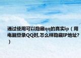 通過使用可以隱藏qq的真實ip（用電腦登錄QQ時,怎么樣隱藏IP地址?）
