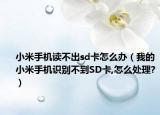 小米手機(jī)讀不出sd卡怎么辦（我的小米手機(jī)識別不到SD卡,怎么處理?）
