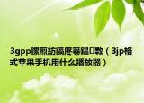 3gpp鏍煎紡鎬庝箞鎾斁（3jp格式蘋果手機(jī)用什么播放器）