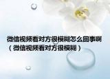 微信視頻看對方很模糊怎么回事啊（微信視頻看對方很模糊）