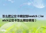 怎么把公交卡綁定到iwatch（iwatch公交卡怎么綁定使用）