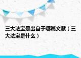 三大法寶是出自于哪篇文獻(xiàn)（三大法寶是什么）