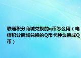 聯(lián)通積分商城兌換的q幣怎么用（電信積分商城兌換的Q幣卡腫么換成Q幣）