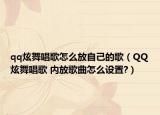 qq炫舞唱歌怎么放自己的歌（QQ炫舞唱歌 內(nèi)放歌曲怎么設置?）