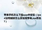 蘋(píng)果手機(jī)怎么下載app并安裝（ipad沒(méi)有越獄怎么安裝搜蘋(píng)果,ios系統(tǒng)?）
