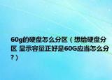 60g的硬盤怎么分區(qū)（想給硬盤分區(qū) 顯示容量正好是60G應(yīng)當(dāng)怎么分?）