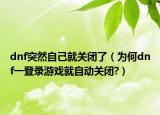dnf突然自己就關(guān)閉了（為何dnf一登錄游戲就自動關(guān)閉?）