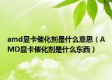 amd顯卡催化劑是什么意思（AMD顯卡催化劑是什么東西）
