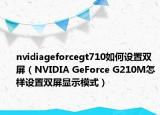 nvidiageforcegt710如何設(shè)置雙屏（NVIDIA GeForce G210M怎樣設(shè)置雙屏顯示模式）
