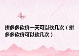 拼多多砍價(jià)一天可以砍幾次（拼多多砍價(jià)可以砍幾次）