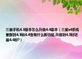 三星手機4.3版本怎么升級4.4版本（三星s4系統(tǒng)更新到4.3和4.4各有什么新功能,升級到4.3好還是4.4好?）