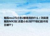 魅族mx2與小米2都是用的什么（到底是魅族MX2好,還是小米2好???他們的不同在哪??）