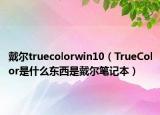 戴爾truecolorwin10（TrueColor是什么東西是戴爾筆記本）