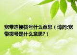 寬帶連接撥號什么意思（請問:寬帶撥號是什么意思?）