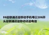 86是聯(lián)通還是移動(dòng)手機(jī)號(hào)以186開(kāi)頭是聯(lián)通還是移動(dòng)還是電信