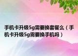 手機(jī)卡升級(jí)5g需要換套餐么（手機(jī)卡升級(jí)5g需要換手機(jī)嗎）