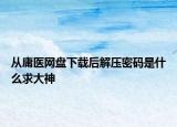 從庸醫(yī)網(wǎng)盤下載后解壓密碼是什么求大神