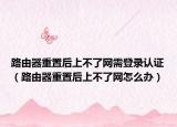 路由器重置后上不了網(wǎng)需登錄認(rèn)證（路由器重置后上不了網(wǎng)怎么辦）