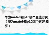 華為mate9和p10哪個更值得買（華為mate9和p10哪個更好 知乎）