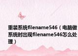 重裝系統(tǒng)filename546（電腦做系統(tǒng)時出現(xiàn)filename546怎么處理）
