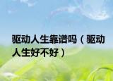 驅(qū)動人生靠譜嗎（驅(qū)動人生好不好）