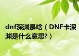 dnf深淵是啥（DNF卡深淵是什么意思?）