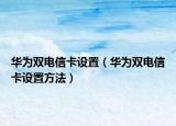 華為雙電信卡設(shè)置（華為雙電信卡設(shè)置方法）