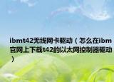 ibmt42無線網(wǎng)卡驅(qū)動（怎么在ibm官網(wǎng)上下載t42的以太網(wǎng)控制器驅(qū)動）