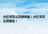 小紅書怎么開通收益（小紅書怎么改地址）
