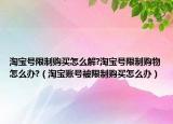 淘寶號(hào)限制購買怎么解?淘寶號(hào)限制購物怎么辦?（淘寶賬號(hào)被限制購買怎么辦）
