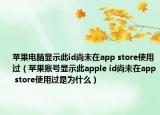 蘋果電腦顯示此id尚未在app store使用過（蘋果賬號(hào)顯示此apple id尚未在app store使用過是為什么）