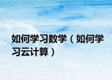 如何學(xué)習(xí)數(shù)學(xué)（如何學(xué)習(xí)云計算）